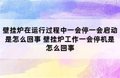 壁挂炉在运行过程中一会停一会启动是怎么回事 壁挂炉工作一会停机是怎么回事